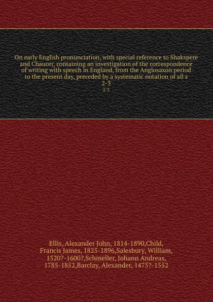 On early English pronunciation, with special reference to Shakspere and Chaucer, containing an investigation of the correspondence of writing with speech in England, from the Anglosaxon period to the present day, preceded by a systematic notation ...