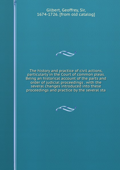 The history and practice of civil actions, particularly in the Court of common pleas. Being an historical account of the parts and order of judicial proceedings . with the several changes introduced into these proceedings and practice by the sever...