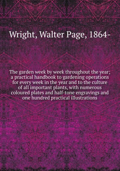 The garden week by week throughout the year; a practical handbook to gardening operations for every week in the year and to the culture of all important plants, with numerous coloured plates and half-tone engravings and one hundred practical illus...