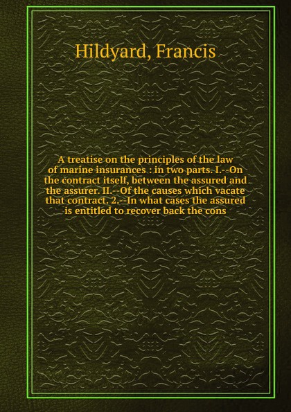 A treatise on the principles of the law of marine insurances : in two parts. I.--On the contract itself, between the assured and the assurer. II.--Of the causes which vacate that contract. 2.--In what cases the assured is entitled to recover back ...