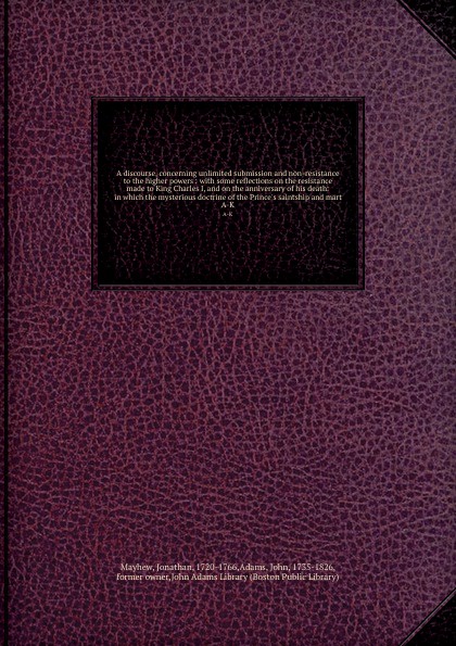 A discourse, concerning unlimited submission and non-resistance to the higher powers : with some reflections on the resistance made to King Charles I, and on the anniversary of his death: in which the mysterious doctrine of the Prince`s saintship ...