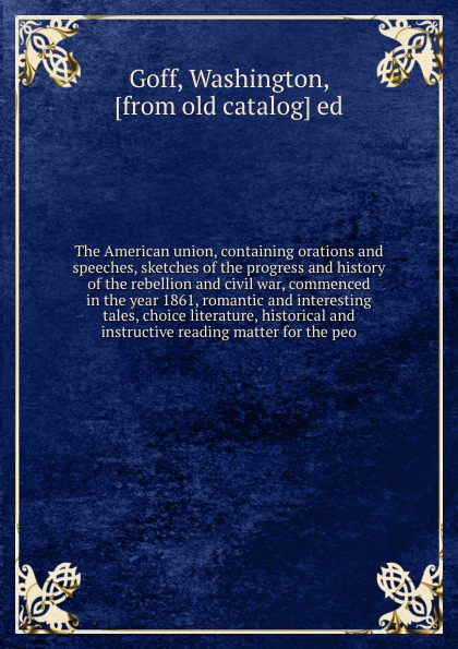 The American union, containing orations and speeches, sketches of the progress and history of the rebellion and civil war, commenced in the year 1861, romantic and interesting tales, choice literature, historical and instructive reading matter for...