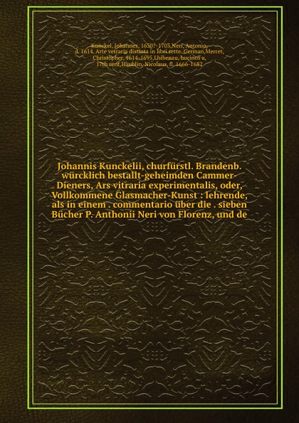 Johannis Kunckelii, churfurstl. Brandenb. wurcklich bestallt-geheimden Cammer-Dieners, Ars vitraria experimentalis, oder, Vollkommene Glasmacher-Kunst : lehrende, als in einem . commentario uber die . sieben Bucher P. Anthonii Neri von Florenz, un...