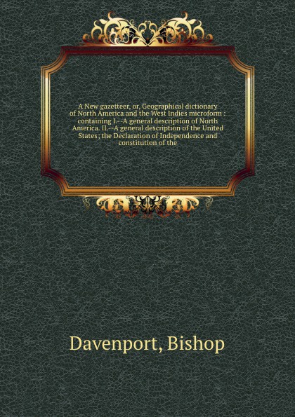 A New gazetteer, or, Geographical dictionary of North America and the West Indies microform : containing I.--A general description of North America. II.--A general description of the United States; the Declaration of Independence and constitution ...