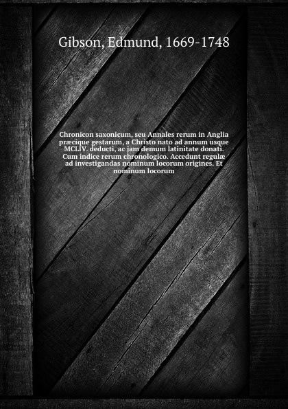 Chronicon saxonicum, seu Annales rerum in Anglia praecique gestarum, a Christo nato ad annum usque MCLIV. deducti, ac jam demum latinitate donati. Cum indice rerum chronologico. Accedunt regulae ad investigandas nominum locorum origines. Et nominu...