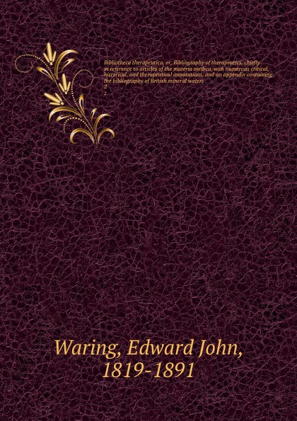 Bibliotheca therapeutica, or, Bibliography of therapeutics, chiefly in reference to articles of the materia medica, with numerous critical, historical, and therapeutical annotations, and an appendix containing the bibliography of British mineral w...