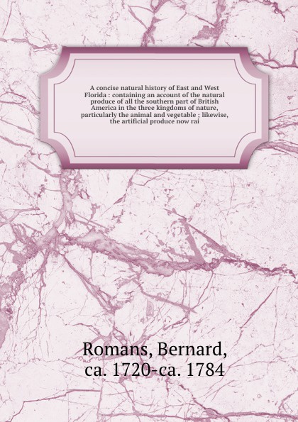 A concise natural history of East and West Florida : containing an account of the natural produce of all the southern part of British America in the three kingdoms of nature, particularly the animal and vegetable ; likewise, the artificial produce...