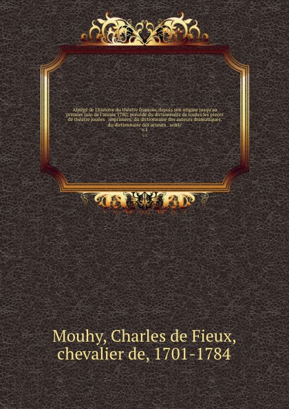 Abrege de l`histoire du theatre francois, depuis son origine jusqu`au premier juin de l`annee 1780; precede du dictionnaire de toutes les pieces de theatre jouees & imprimees; du dictionnaire des auteurs dramatiques, & du dictionnaire des acteurs ...