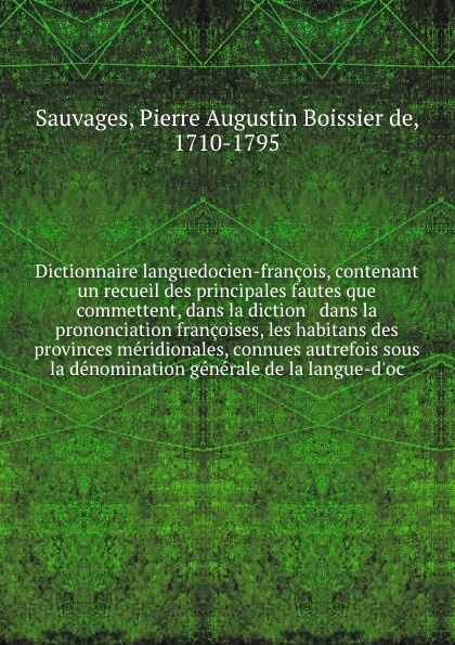 Dictionnaire languedocien-francois, contenant un recueil des principales fautes que commettent, dans la diction & dans la prononciation francoises, les habitans des provinces meridionales, connues autrefois sous la denomination generale de la lang...