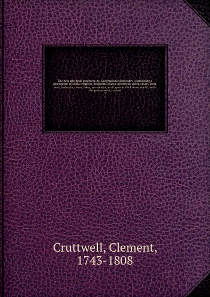 The new universal gazetteer, or, Geographical dictionary : containing a description of all the empires, kingdoms, states, provinces, cities, towns, forts, seas, harbours, rivers, lakes, mountains, and capes in the known world ; with the government...