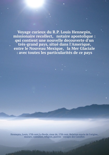 Voyage curieux du R.P. Louis Hennepin, missionaire recollect, & notaire apostolique : qui contient une nouvelle decouverte d`un tres-grand pays, situe dans l`Amerique, entre le Nouveau Mexique, & la Mer Glaciale : avec toutes les particularites de...