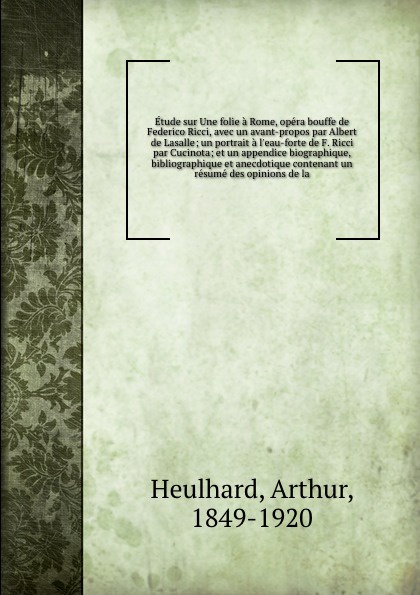 Etude sur Une folie a Rome, opera bouffe de Federico Ricci, avec un avant-propos par Albert de Lasalle; un portrait a l`eau-forte de F. Ricci par Cucinota; et un appendice biographique, bibliographique et anecdotique contenant un resume des opinio...