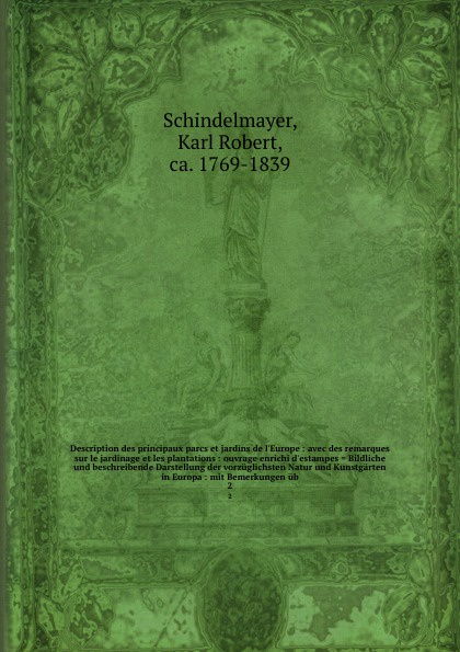 Description des principaux parcs et jardins de l`Europe : avec des remarques sur le jardinage et les plantations : ouvrage enrichi d`estampes . Bildliche und beschreibende Darstellung der vorzuglichsten Natur und Kunstgarten in Europa : mit Bemerk...