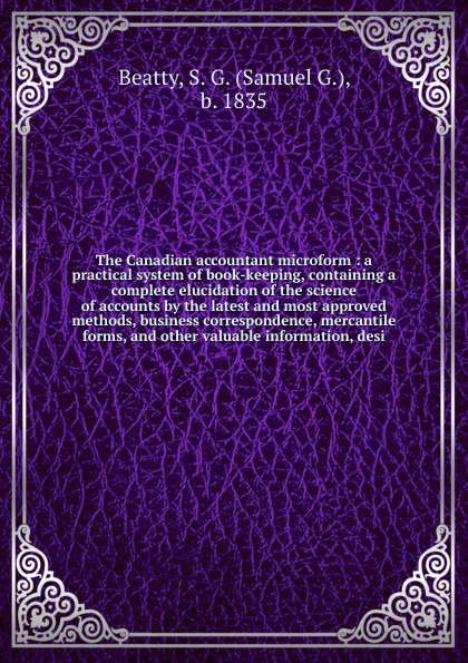 The Canadian accountant microform : a practical system of book-keeping, containing a complete elucidation of the science of accounts by the latest and most approved methods, business correspondence, mercantile forms, and other valuable information...