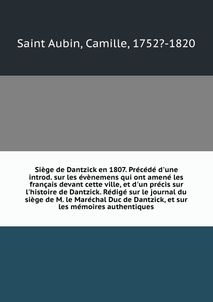 Siege de Dantzick en 1807. Precede d`une introd. sur les evenemens qui ont amene les francais devant cette ville, et d`un precis sur l`histoire de Dantzick. Redige sur le journal du siege de M. le Marechal Duc de Dantzick, et sur les memoires auth...