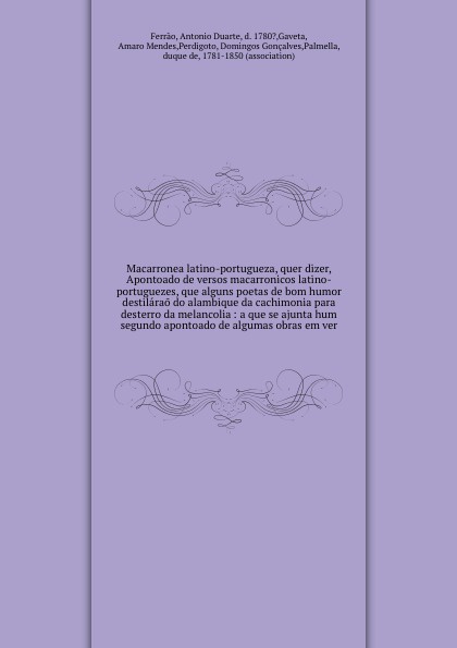 Macarronea latino-portugueza, quer dizer, Apontoado de versos macarronicos latino-portuguezes, que alguns poetas de bom humor destilarao do alambique da cachimonia para desterro da melancolia : a que se ajunta hum segundo apontoado de algumas obra...