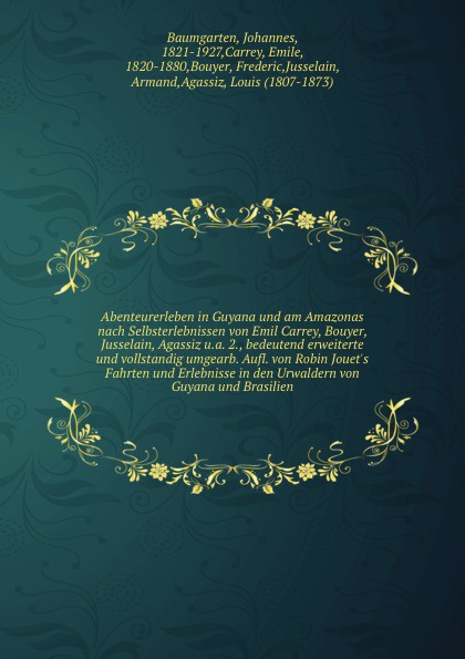 Abenteurerleben in Guyana und am Amazonas nach Selbsterlebnissen von Emil Carrey, Bouyer, Jusselain, Agassiz u.a. 2., bedeutend erweiterte und vollstandig umgearb. Aufl. von Robin Jouet`s Fahrten und Erlebnisse in den Urwaldern von Guyana und Bras...