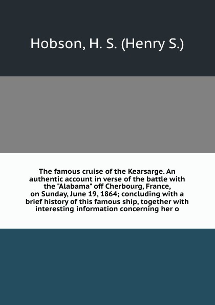 The famous cruise of the Kearsarge. An authentic account in verse of the battle with the \