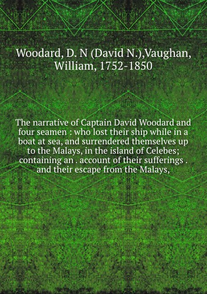 The narrative of Captain David Woodard and four seamen : who lost their ship while in a boat at sea, and surrendered themselves up to the Malays, in the island of Celebes; containing an . account of their sufferings . and their escape from the Mal...