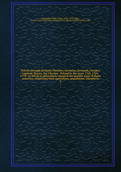 Travels through Holland, Flanders, Germany, Denmark, Sweden, Lapland, Russia, the Ukraine & Poland in the years 1768, 1769, & 1770 : in which is particularly minuted the present state of those countries, respecting their agriculture, population, m...