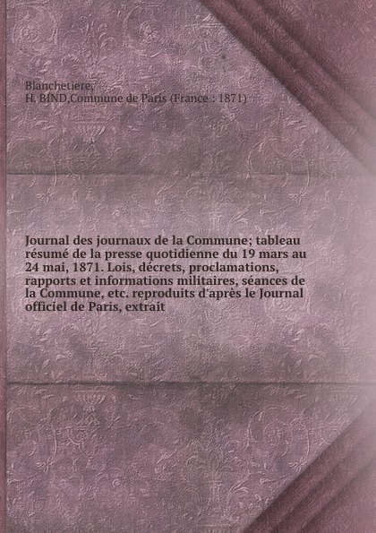 Journal des journaux de la Commune; tableau resume de la presse quotidienne du 19 mars au 24 mai, 1871. Lois, decrets, proclamations, rapports et informations militaires, seances de la Commune, etc. reproduits d`apres le Journal officiel de Paris,...