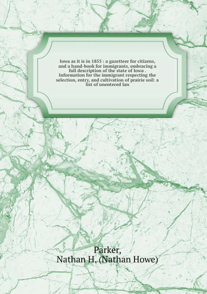 Iowa as it is in 1855 : a gazetteer for citizens, and a hand-book for immigrants, embracing a full description of the state of Iowa . Information for the immigrant respecting the selection, entry, and cultivation of prairie soil: a list of unenter...