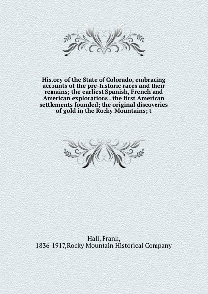 History of the State of Colorado, embracing accounts of the pre-historic races and their remains; the earliest Spanish, French and American explorations . the first American settlements founded; the original discoveries of gold in the Rocky Mounta...