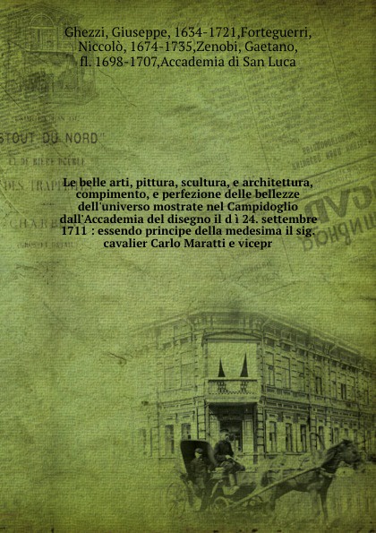 Le belle arti, pittura, scultura, e architettura, compimento, e perfezione delle bellezze dell`universo mostrate nel Campidoglio dall`Accademia del disegno il d i 24. settembre 1711 : essendo principe della medesima il sig. cavalier Carlo Maratti ...