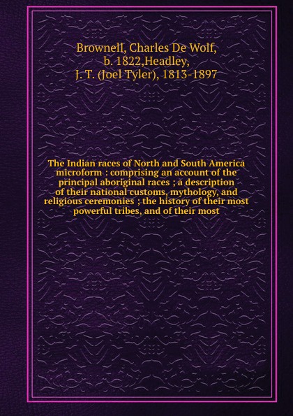 The Indian races of North and South America microform : comprising an account of the principal aboriginal races ; a description of their national customs, mythology, and religious ceremonies ; the history of their most powerful tribes, and of thei...