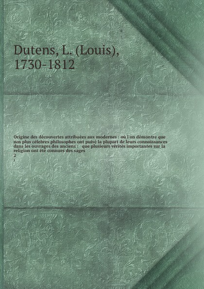 Origine des decouvertes attribuees aux modernes : ou l`on demontre que nos plus celebres philosophes ont puise la plupart de leurs connoissances dans les ouvrages des anciens : & que plusieurs verites importantes sur la religion ont ete connues de...