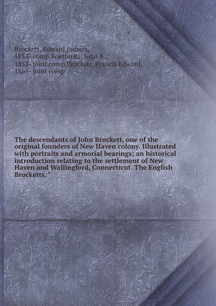 The descendants of John Brockett, one of the original founders of New Haven colony. Illustrated with portraits and armorial bearings; an historical introduction relating to the settlement of New Haven and Wallingford, Connecticut. The English Broc...