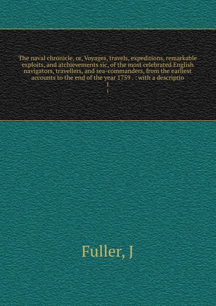 The naval chronicle, or, Voyages, travels, expeditions, remarkable exploits, and atchievements sic, of the most celebrated English navigators, travellers, and sea-commanders, from the earliest accounts to the end of the year 1759 . : with a descri...