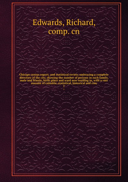 Chicago census report; and statistical review, embracing a complete directory of the city, showing the number of persons in each family, male and female, birth-place and ward now residing in, with a vast amount of valuable, statistical, historical...