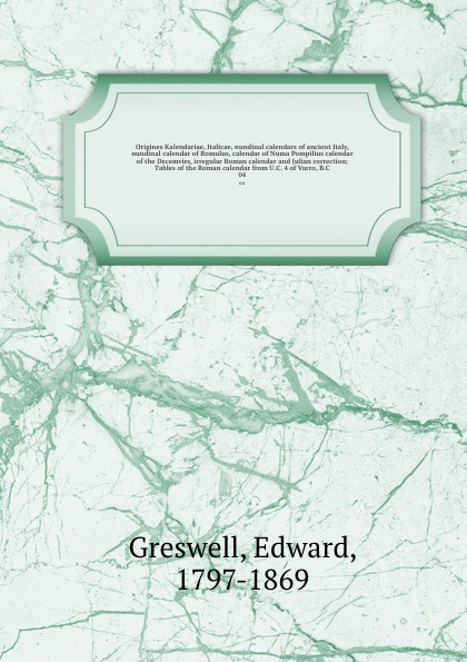 Origines Kalendariae, Italicae, nundinal calendars of ancient Italy, nundinal calendar of Romulus, calendar of Numa Pompilius calendar of the Decemvirs, irregular Roman calendar and Julian correction; Tables of the Roman calendar from U.C. 4 of Va...