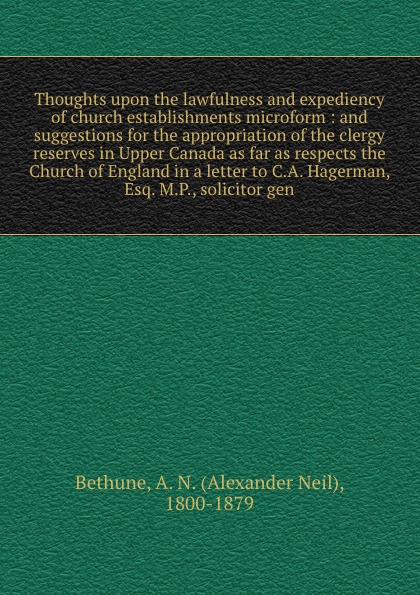 Thoughts upon the lawfulness and expediency of church establishments microform : and suggestions for the appropriation of the clergy reserves in Upper Canada as far as respects the Church of England in a letter to C.A. Hagerman, Esq. M.P., solicit...