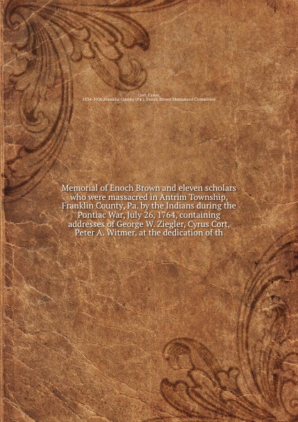 Memorial of Enoch Brown and eleven scholars who were massacred in Antrim Township, Franklin County, Pa. by the Indians during the Pontiac War, July 26, 1764, containing addresses of George W. Ziegler, Cyrus Cort, Peter A. Witmer. at the dedication...