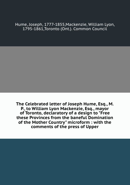 The Celebrated letter of Joseph Hume, Esq., M.P., to William Lyon Mackenzie, Esq., mayor of Toronto, declaratory of a design to \