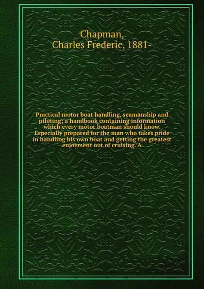 Practical motor boat handling, seamanship and piloting; a handbook containing information which every motor boatman should know. Especially prepared for the man who takes pride in handling his own boat and getting the greatest enjoyment out of cru...