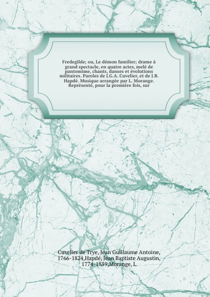 Fredegilde; ou, Le demon familier; drame a grand spectacle, en quatre actes, mele de pantomime, chants, danses et evolutions militaires. Paroles de J.G.A. Cuvelier, et de J.B. Hapde. Musique arrangee par L. Morange. Represente, pour la premiere fo...