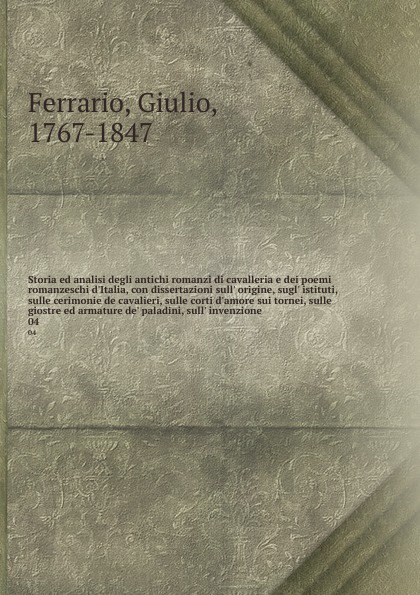 Storia ed analisi degli antichi romanzi di cavalleria e dei poemi romanzeschi d`Italia, con dissertazioni sull` origine, sugl` istituti, sulle cerimonie de cavalieri, sulle corti d`amore sui tornei, sulle giostre ed armature de` paladini, sull` in...