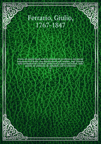 Storia ed analisi degli antichi romanzi di cavalleria e dei poemi romanzeschi d`Italia, con dissertazioni sull` origine, sugl` istituti, sulle cerimonie de cavalieri, sulle corti d`amore sui tornei, sulle giostre ed armature de` paladini, sull` in...
