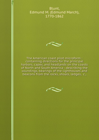 The American coast pilot microform : containing directions for the principal harbors, capes, and headlands on the coasts of North and South America : describing the soundings, bearings of the lighthouses and beacons from the rocks, shoals, ledges,...