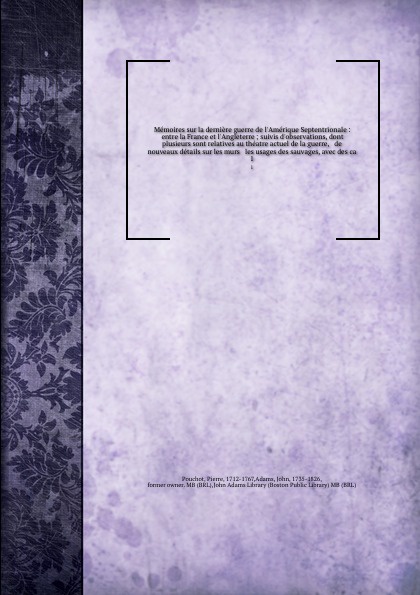Memoires sur la derniere guerre de l`Amerique Septentrionale : entre la France et l`Angleterre ; suivis d`observations, dont plusieurs sont relatives au theatre actuel de la guerre, & de nouveaux details sur les murs & les usages des sauvages, ave...