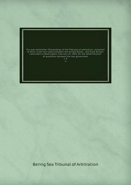 Fur seal arbitration. Proceedings of the Tribunal of arbitration, convened at Paris, under the treaty between the United States . and Great Britain, concluded at Washington, February 29, 1892, for the determination of questions between the two gov...