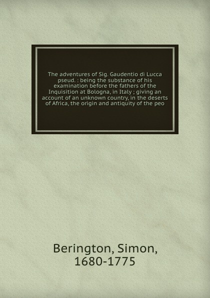 The adventures of Sig. Gaudentio di Lucca pseud. : being the substance of his examination before the fathers of the Inquisition at Bologna, in Italy ; giving an account of an unknown country, in the deserts of Africa, the origin and antiquity of t...