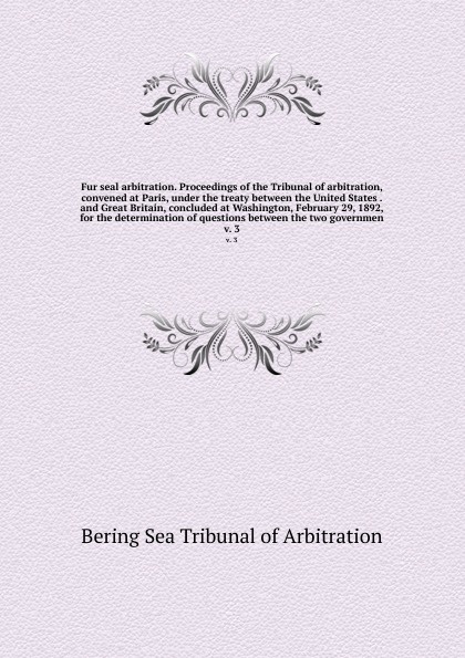 Fur seal arbitration. Proceedings of the Tribunal of arbitration, convened at Paris, under the treaty between the United States . and Great Britain, concluded at Washington, February 29, 1892, for the determination of questions between the two gov...