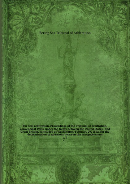 Fur seal arbitration. Proceedings of the Tribunal of arbitration, convened at Paris, under the treaty between the United States . and Great Britain, concluded at Washington, February 29, 1892, for the determination of questions between the two gov...