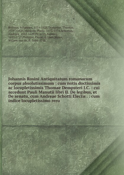 Johannis Rosini Antiquitatum romanarum corpus absolutissimum : cum notis doctissimis ac locupletissimis Thomae Dempsteri J.C. : cui accedunt Pauli Manutii libri II. De legibus, et De senatu, cum Andreae Schotti Electis . : cum indice locupletissim...