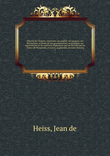 Histoire de l`Empire, contenant son origine; son progrez; ses Revolutions; la forme de son gouvernement; sa politique; ses negociations; et les nouveaux Reglemens qui ont ete faits par les Traites de Westphalie, et autres, augmentee, de notes hist...