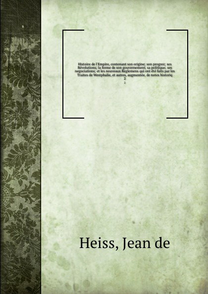 Histoire de l`Empire, contenant son origine; son progrez; ses Revolutions; la forme de son gouvernement; sa politique; ses negociations; et les nouveaux Reglemens qui ont ete faits par les Traites de Westphalie, et autres, augmentee, de notes hist...